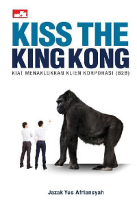 Kiss The Kingkong = Kiat Menaklukkan Klien Korporasi (B2B)