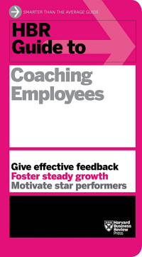 HBR Guide to Coaching Employees : Give Effective Feedback Foster Steady Growth Motivate Star Performers